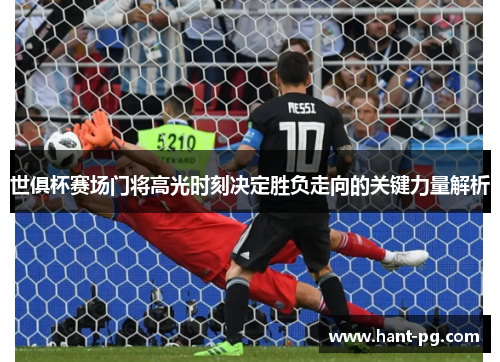 世俱杯赛场门将高光时刻决定胜负走向的关键力量解析 世俱杯赛场门将高光时刻决定胜负走向的关键力量解析