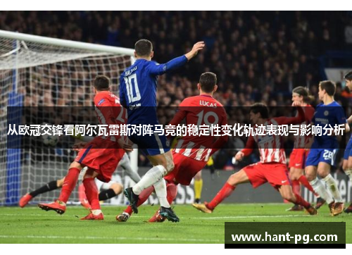 从欧冠交锋看阿尔瓦雷斯对阵马竞的稳定性变化轨迹表现与影响分析 从欧冠交锋看阿尔瓦雷斯对阵马竞的稳定性变化轨迹表现与影响分析