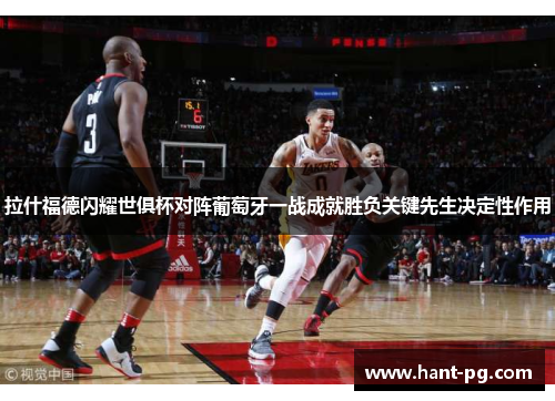 拉什福德闪耀世俱杯对阵葡萄牙一战成就胜负关键先生决定性作用