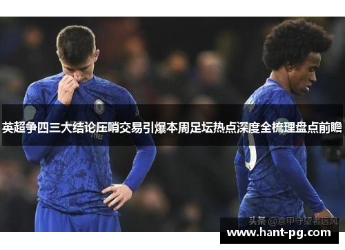 英超争四三大结论压哨交易引爆本周足坛热点深度全梳理盘点前瞻 英超争四三大结论压哨交易引爆本周足坛热点深度全梳理盘点前瞻