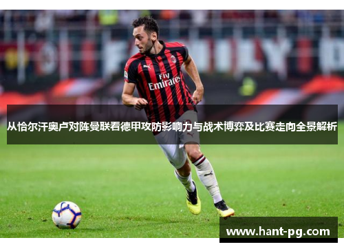 从恰尔汗奥卢对阵曼联看德甲攻防影响力与战术博弈及比赛走向全景解析 从恰尔汗奥卢对阵曼联看德甲攻防影响力与战术博弈及比赛走向全景解析