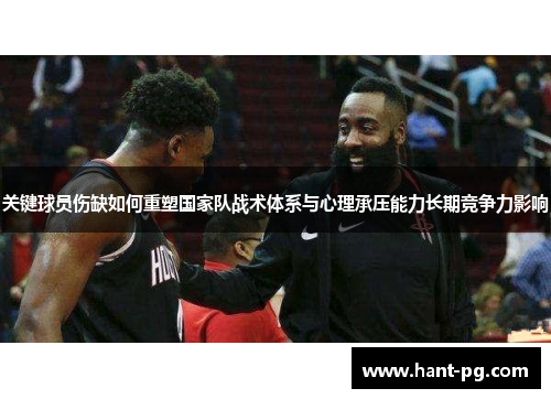 关键球员伤缺如何重塑国家队战术体系与心理承压能力长期竞争力影响 关键球员伤缺如何重塑国家队战术体系与心理承压能力长期竞争力影响