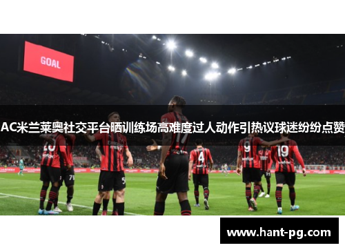 AC米兰莱奥社交平台晒训练场高难度过人动作引热议球迷纷纷点赞 AC米兰莱奥社交平台晒训练场高难度过人动作引热议球迷纷纷点赞