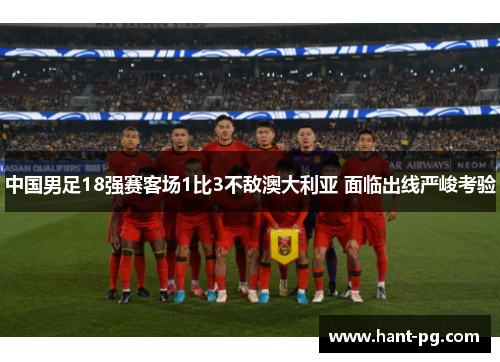 中国男足18强赛客场1比3不敌澳大利亚 面临出线严峻考验 中国男足18强赛客场1比3不敌澳大利亚 面临出线严峻考验