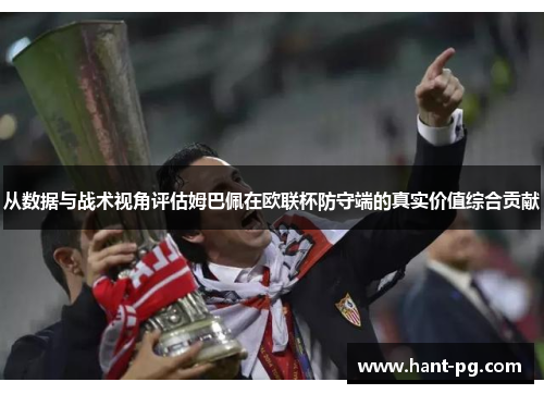 从数据与战术视角评估姆巴佩在欧联杯防守端的真实价值综合贡献 从数据与战术视角评估姆巴佩在欧联杯防守端的真实价值综合贡献
