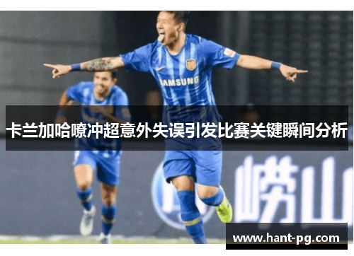 卡兰加哈嘹冲超意外失误引发比赛关键瞬间分析 卡兰加哈嘹冲超意外失误引发比赛关键瞬间分析