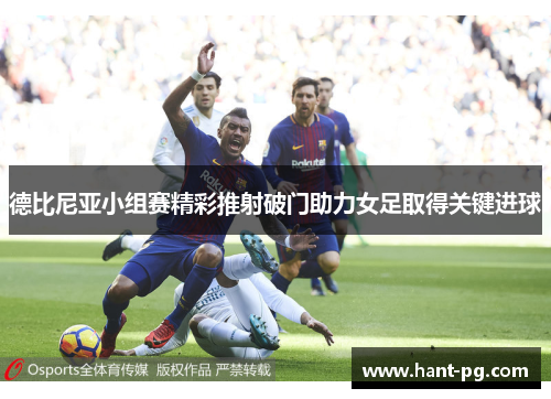 德比尼亚小组赛精彩推射破门助力女足取得关键进球 德比尼亚小组赛精彩推射破门助力女足取得关键进球
