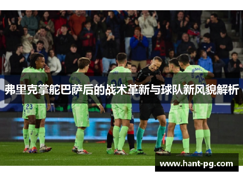 弗里克掌舵巴萨后的战术革新与球队新风貌解析