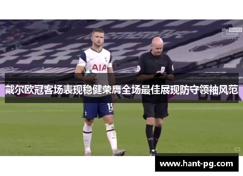戴尔欧冠客场表现稳健荣膺全场最佳展现防守领袖风范