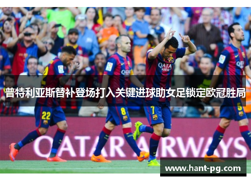 普特利亚斯替补登场打入关键进球助女足锁定欧冠胜局