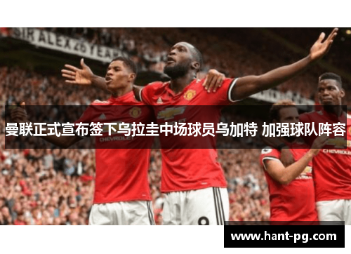 曼联正式宣布签下乌拉圭中场球员乌加特 加强球队阵容