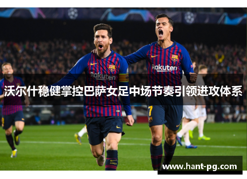 沃尔什稳健掌控巴萨女足中场节奏引领进攻体系 沃尔什稳健掌控巴萨女足中场节奏引领进攻体系