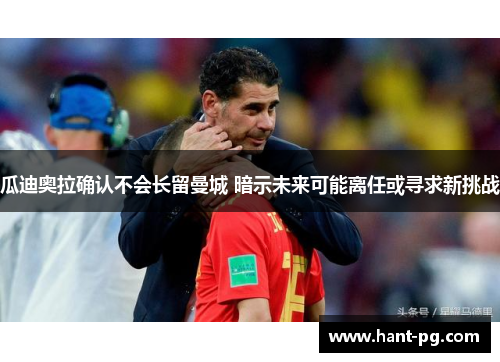 瓜迪奥拉确认不会长留曼城 暗示未来可能离任或寻求新挑战 瓜迪奥拉确认不会长留曼城 暗示未来可能离任或寻求新挑战