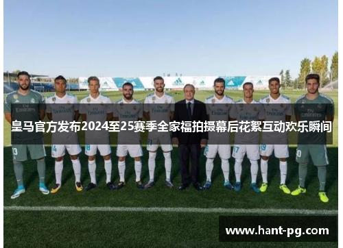 皇马官方发布2024至25赛季全家福拍摄幕后花絮互动欢乐瞬间 皇马官方发布2024至25赛季全家福拍摄幕后花絮互动欢乐瞬间