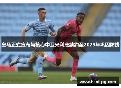 皇马正式宣布与核心中卫米利唐续约至2029年巩固防线