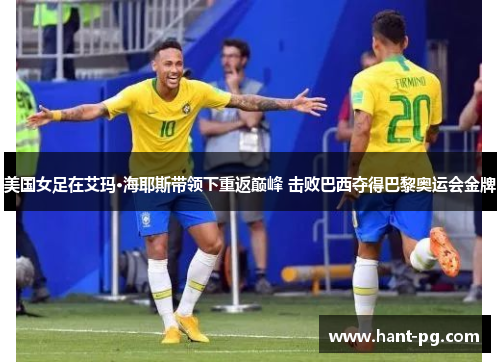 美国女足在艾玛·海耶斯带领下重返巅峰 击败巴西夺得巴黎奥运会金牌 美国女足在艾玛·海耶斯带领下重返巅峰 击败巴西夺得巴黎奥运会金牌
