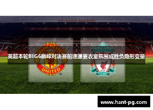 英超本轮BIG6巅峰对决赛前速递更衣室氛围成胜负隐形变量