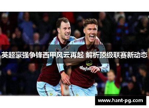 英超豪强争锋西甲风云再起 解析顶级联赛新动态 英超豪强争锋西甲风云再起 解析顶级联赛新动态