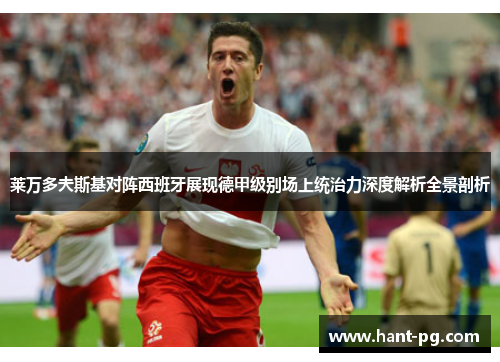 莱万多夫斯基对阵西班牙展现德甲级别场上统治力深度解析全景剖析 莱万多夫斯基对阵西班牙展现德甲级别场上统治力深度解析全景剖析