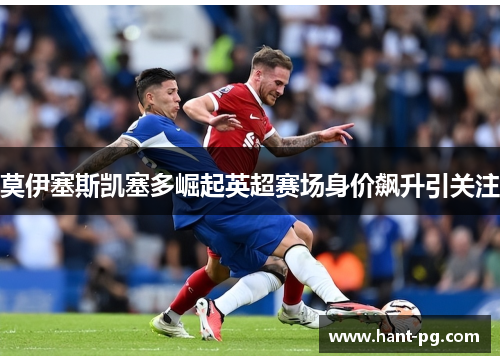 莫伊塞斯凯塞多崛起英超赛场身价飙升引关注 莫伊塞斯凯塞多崛起英超赛场身价飙升引关注