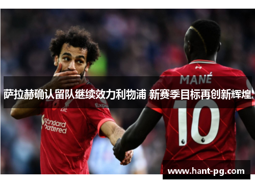 萨拉赫确认留队继续效力利物浦 新赛季目标再创新辉煌 萨拉赫确认留队继续效力利物浦 新赛季目标再创新辉煌