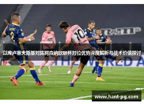 以库卢塞夫斯基对阵阿森纳欧联杯对位优势深度解析与战术价值探讨