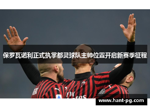 保罗瓦诺利正式执掌都灵球队主帅位置开启新赛季征程