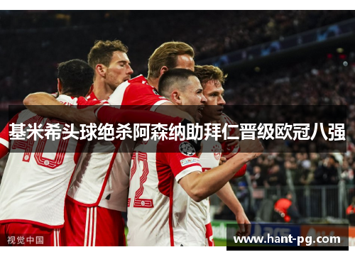 基米希头球绝杀阿森纳助拜仁晋级欧冠八强
