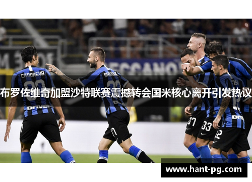 布罗佐维奇加盟沙特联赛震撼转会国米核心离开引发热议
