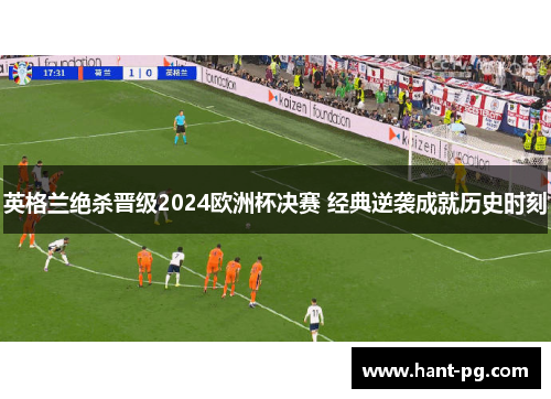 英格兰绝杀晋级2024欧洲杯决赛 经典逆袭成就历史时刻
