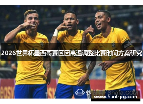 2026世界杯墨西哥赛区因高温调整比赛时间方案研究 2026世界杯墨西哥赛区因高温调整比赛时间方案研究