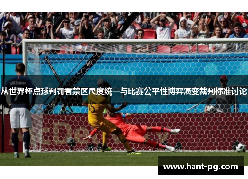 从世界杯点球判罚看禁区尺度统一与比赛公平性博弈演变裁判标准讨论 从世界杯点球判罚看禁区尺度统一与比赛公平性博弈演变裁判标准讨论
