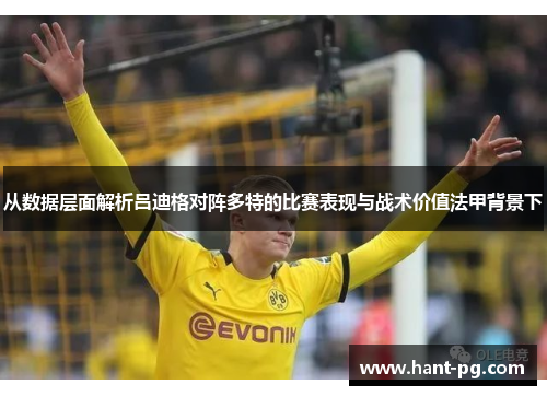 从数据层面解析吕迪格对阵多特的比赛表现与战术价值法甲背景下 从数据层面解析吕迪格对阵多特的比赛表现与战术价值法甲背景下