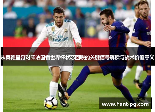 从莫德里奇对阵法国看世界杯状态回暖的关键信号解读与战术价值意义 从莫德里奇对阵法国看世界杯状态回暖的关键信号解读与战术价值意义