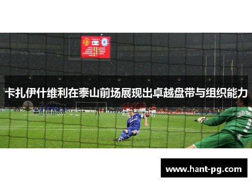卡扎伊什维利在泰山前场展现出卓越盘带与组织能力