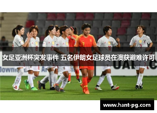 女足亚洲杯突发事件 五名伊朗女足球员在澳获避难许可 女足亚洲杯突发事件 五名伊朗女足球员在澳获避难许可