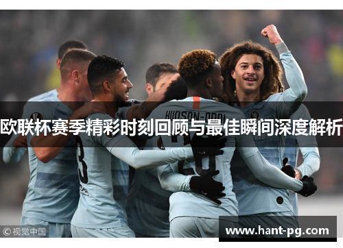 欧联杯赛季精彩时刻回顾与最佳瞬间深度解析 欧联杯赛季精彩时刻回顾与最佳瞬间深度解析
