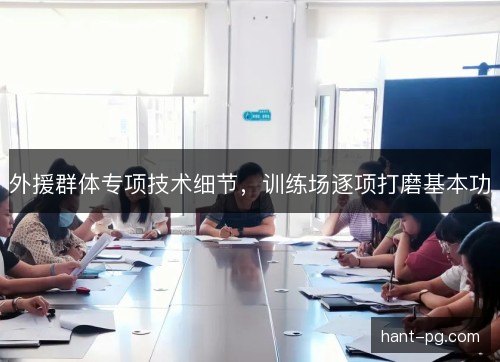外援群体专项技术细节,训练场逐项打磨基本功 外援群体专项技术细节,训练场逐项打磨基本功